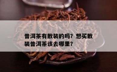 普洱茶有散装的吗？想买散装普洱茶该去哪里？