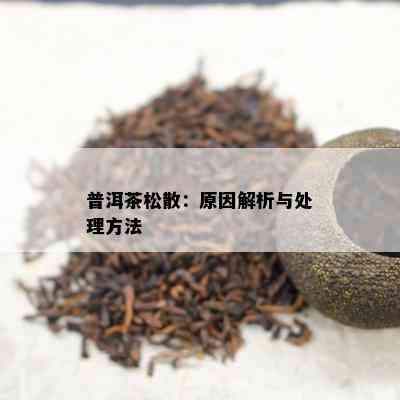 普洱茶松散：原因解析与处理方法