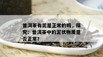 普洱茶有泥是正常的吗，探究：普洱茶中的泥状物质是不是正常？