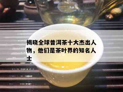 揭晓全球普洱茶十大杰出人物，他们是茶叶界的知名人士