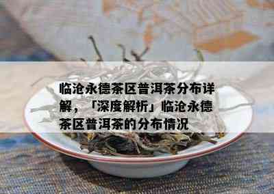 临沧永德茶区普洱茶分布详解，「深度解析」临沧永德茶区普洱茶的分布情况