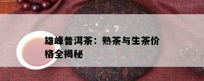 雄峰普洱茶：熟茶与生茶价格全揭秘