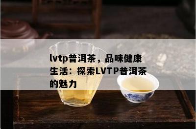 lvtp普洱茶，品味健康生活：探索LVTP普洱茶的魅力