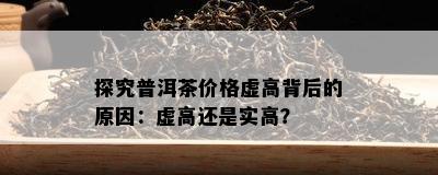 探究普洱茶价格虚高背后的原因：虚高还是实高？