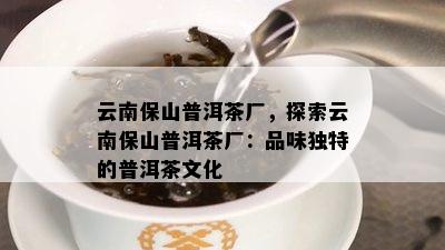 云南保山普洱茶厂，探索云南保山普洱茶厂：品味独特的普洱茶文化