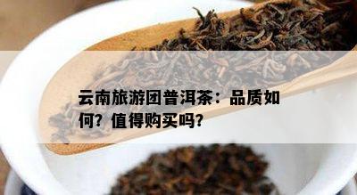 云南旅游团普洱茶：品质怎样？值得购买吗？