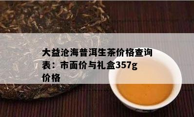 大益沧海普洱生茶价格查询表：市面价与礼盒357g价格