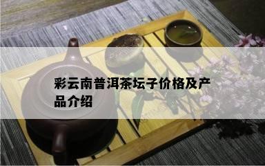 彩云南普洱茶坛子价格及产品介绍