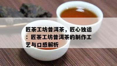 匠茶工坊普洱茶，匠心独运：匠茶工坊普洱茶的制作工艺与口感解析