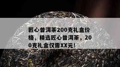 匠心普洱茶200克礼盒价格，精选匠心普洱茶，200克礼盒仅需XX元！