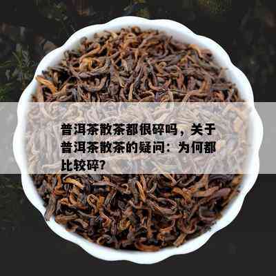 普洱茶散茶都很碎吗，关于普洱茶散茶的疑问：为何都比较碎？