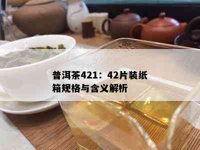 普洱茶421：42片装纸箱规格与含义解析