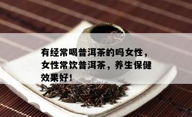 有经常喝普洱茶的吗女性，女性常饮普洱茶，养生保健效果好！