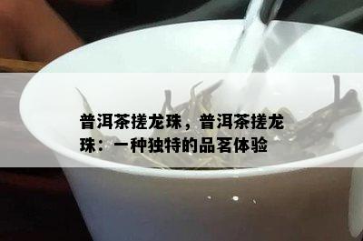 普洱茶搓龙珠，普洱茶搓龙珠：一种特别的品茗体验