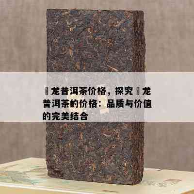 犇龙普洱茶价格，探究犇龙普洱茶的价格：品质与价值的完美结合