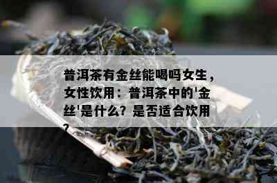 普洱茶有金丝能喝吗女生，女性饮用：普洱茶中的'金丝'是什么？是不是适合饮用？