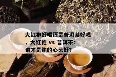 大红袍好喝还是普洱茶好喝，大红袍 vs 普洱茶：谁才是你的心头好？