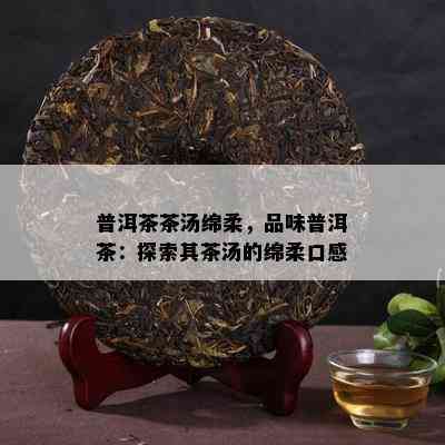 普洱茶茶汤绵柔，品味普洱茶：探索其茶汤的绵柔口感