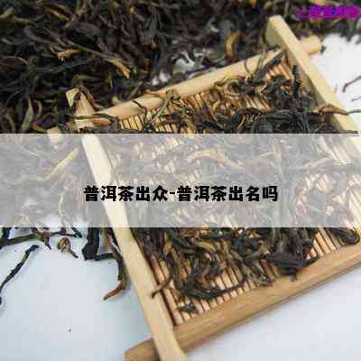 普洱茶出众-普洱茶出名吗