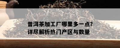 普洱茶加工厂哪里多一点？详尽解析热门产区与数量