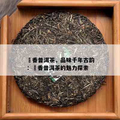 檽香普洱茶，品味千年古韵：檽香普洱茶的魅力探索