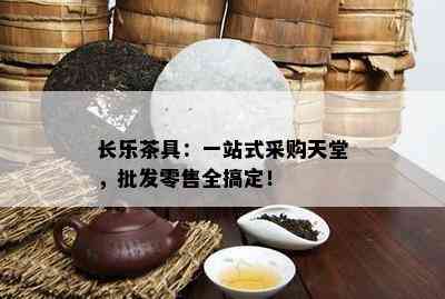 长乐茶具：一站式采购天堂，批发零售全搞定！