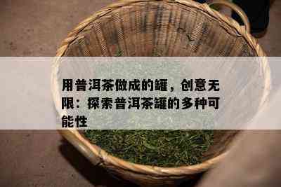 用普洱茶做成的罐，创意无限：探索普洱茶罐的多种可能性