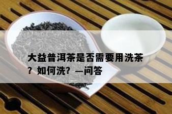 大益普洱茶是否需要用洗茶？如何洗？—问答