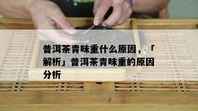 普洱茶青味重什么原因，「解析」普洱茶青味重的原因分析