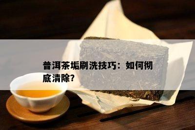 普洱茶垢刷洗技巧：怎样彻底清除？