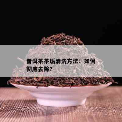 普洱茶茶垢清洗方法：怎样彻底去除?