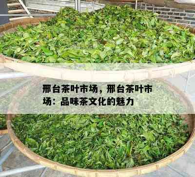 邢台茶叶市场，邢台茶叶市场：品味茶文化的魅力