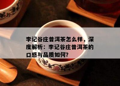 李记谷庄普洱茶怎么样，深度解析：李记谷庄普洱茶的口感与品质如何？