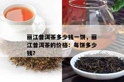 丽江普洱茶多少钱一饼，丽江普洱茶的价格：每饼多少钱？