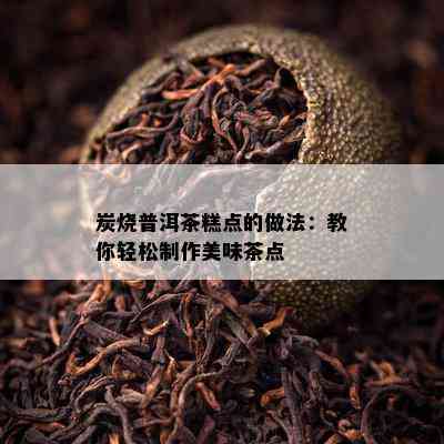 炭烧普洱茶糕点的做法：教你轻松制作美味茶点