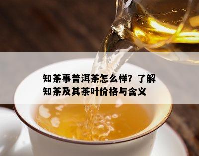 知茶事普洱茶怎么样？熟悉知茶及其茶叶价格与含义