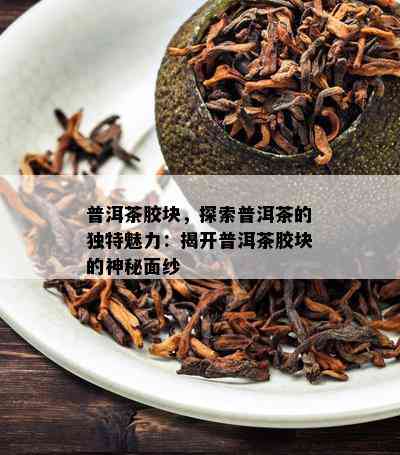 普洱茶胶块，探索普洱茶的特别魅力：揭开普洱茶胶块的神秘面纱