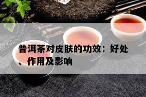 普洱茶对皮肤的功效：好处、作用及影响