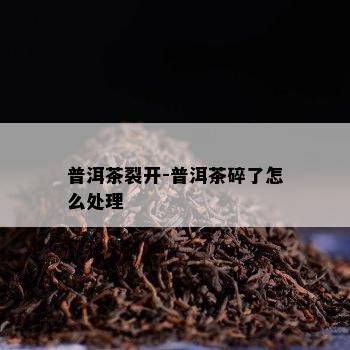 普洱茶裂开-普洱茶碎了怎么解决