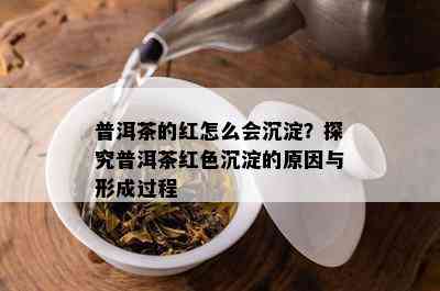 普洱茶的红怎么会沉淀？探究普洱茶红色沉淀的起因与形成过程