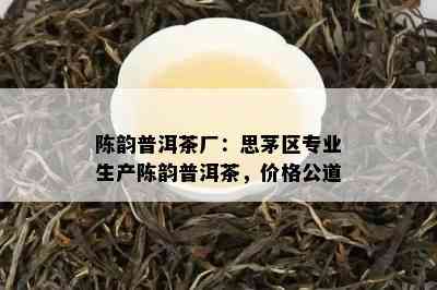 陈韵普洱茶厂：思茅区专业生产陈韵普洱茶，价格公道