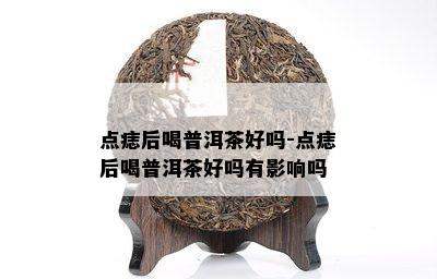 点痣后喝普洱茶好吗-点痣后喝普洱茶好吗有作用吗