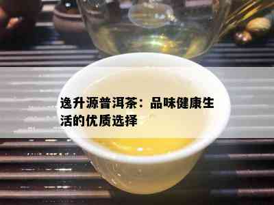 逸升源普洱茶：品味健康生活的优质选择