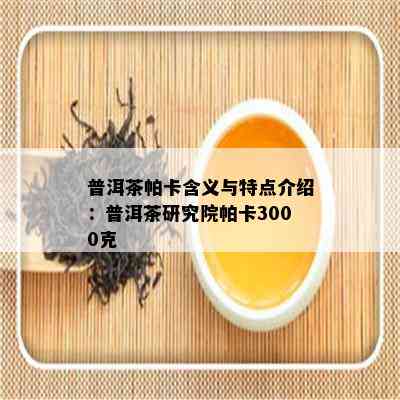 普洱茶帕卡含义与特点介绍：普洱茶研究院帕卡3000克