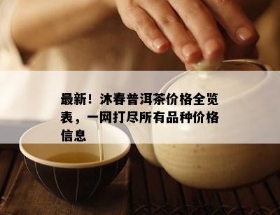 最新！沐春普洱茶价格全览表，一网打尽所有品种价格信息