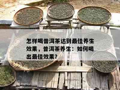 怎样喝普洱茶达到更佳养生效果，普洱茶养生：怎样喝出更佳效果？