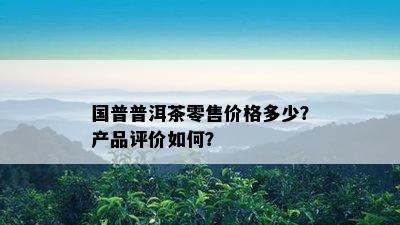 国普普洱茶零售价格多少？产品评价如何？