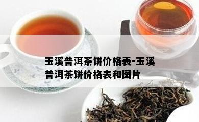 玉溪普洱茶饼价格表-玉溪普洱茶饼价格表和图片