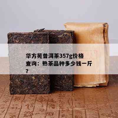 华方苑普洱茶357g价格查询：熟茶品种多少钱一斤？