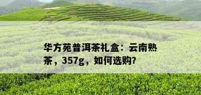 华方苑普洱茶礼盒：云南熟茶，357g，怎样选购？